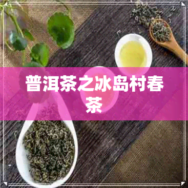 普洱茶之冰岛村春茶