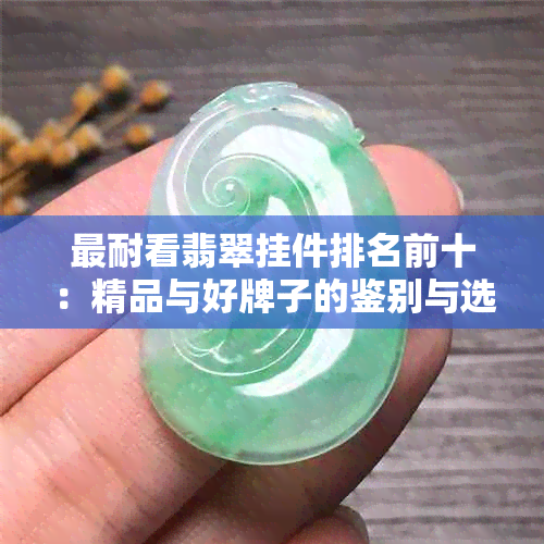 最耐看翡翠挂件排名前十：精品与好牌子的鉴别与选择