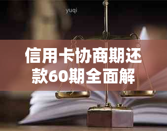 信用卡协商期还款60期全面解决方案：如何进行操作、注意事项及可能的影响