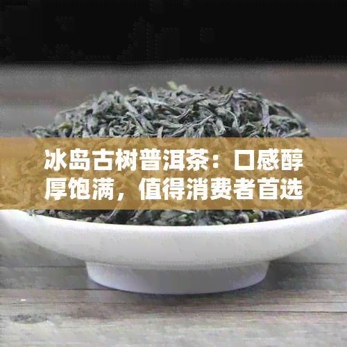 冰岛古树普洱茶：口感醇厚饱满，值得消费者首选的