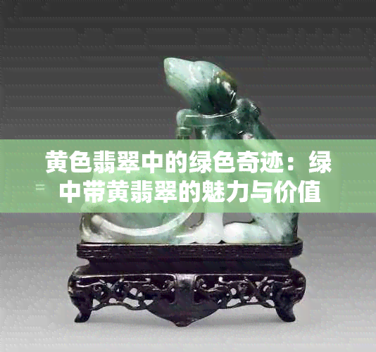 黄色翡翠中的绿色奇迹：绿中带黄翡翠的魅力与价值