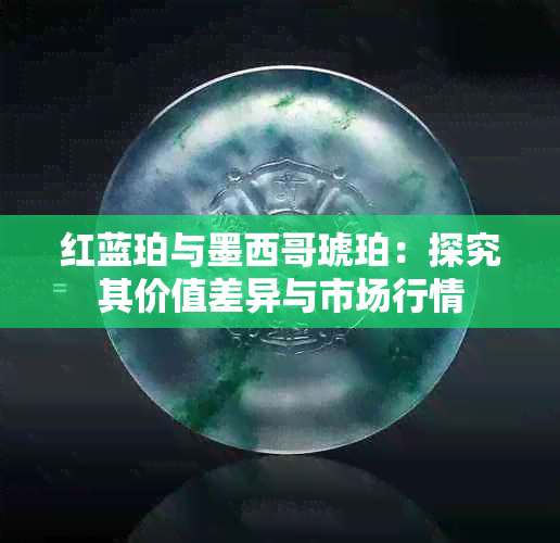 红蓝珀与墨西哥琥珀：探究其价值差异与市场行情