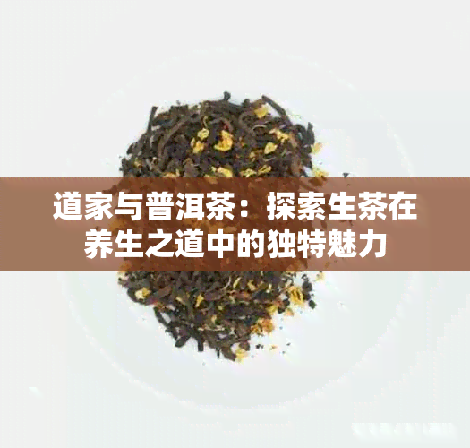 道家与普洱茶：探索生茶在养生之道中的独特魅力