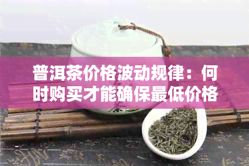 普洱茶价格波动规律：何时购买才能确保更低价格？