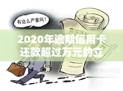 2020年逾期信用卡还款超过万元的立案标准及应对策略