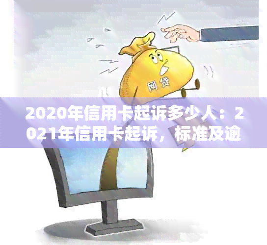 2020年信用卡起诉多少人：2021年信用卡起诉，标准及逾期被起诉诉讼费解析