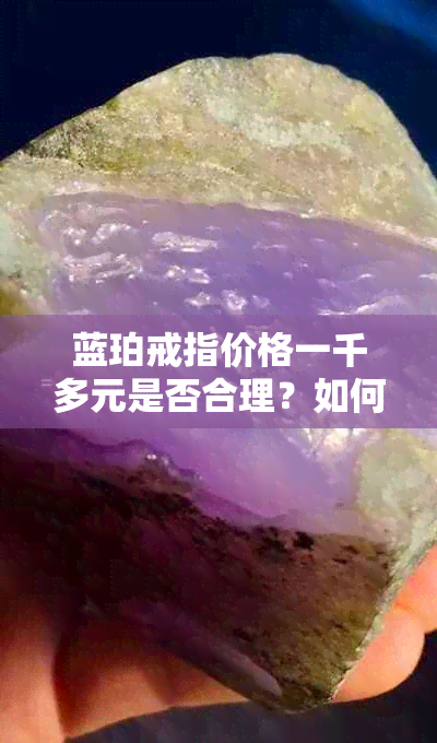 蓝珀戒指价格一千多元是否合理？如何鉴定真伪？购买时需要注意什么？