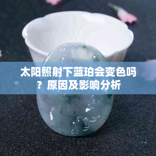 太阳照射下蓝珀会变色吗？原因及影响分析