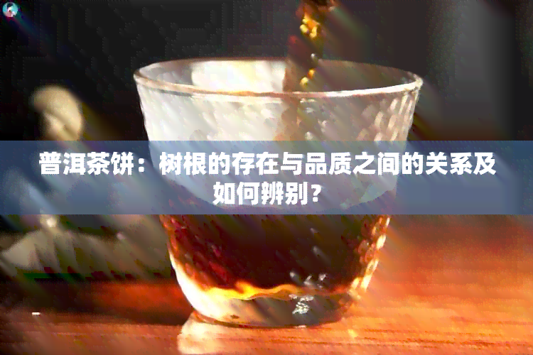 普洱茶饼：树根的存在与品质之间的关系及如何辨别？