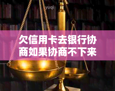 欠信用卡去银行协商如果协商不下来会扣人吗？如何进行协商？