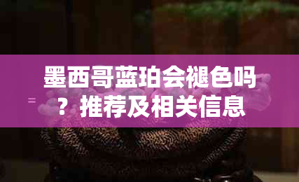 墨西哥蓝珀会褪色吗？推荐及相关信息