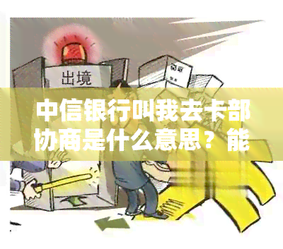 中信银行叫我去卡部协商是什么意思？能去吗？