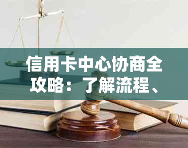 信用卡中心协商全攻略：了解流程、准备材料、解决问题，让债务更轻松解决！