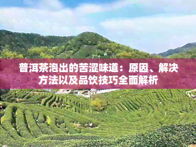 普洱茶泡出的苦涩味道：原因、解决方法以及品饮技巧全面解析