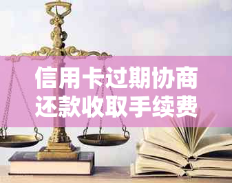 信用卡过期协商还款收取手续费合法吗？是真的吗？