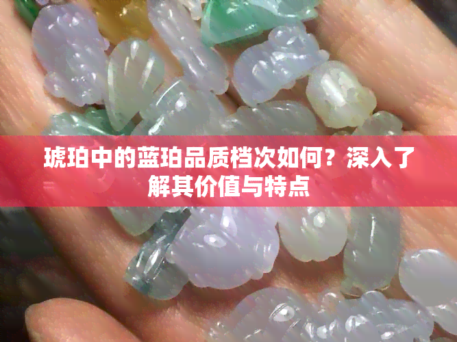 琥珀中的蓝珀品质档次如何？深入了解其价值与特点