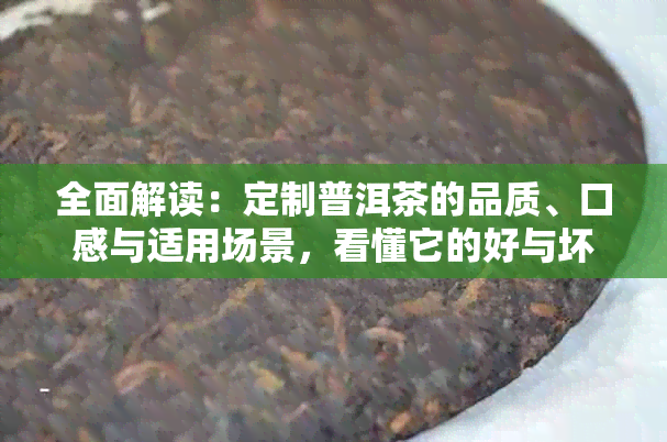 全面解读：定制普洱茶的品质、口感与适用场景，看懂它的好与坏