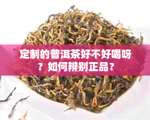 定制的普洱茶好不好喝呀？如何辨别正品？