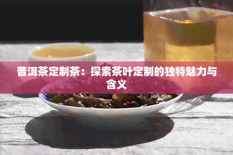 普洱茶定制茶：探索茶叶定制的独特魅力与含义