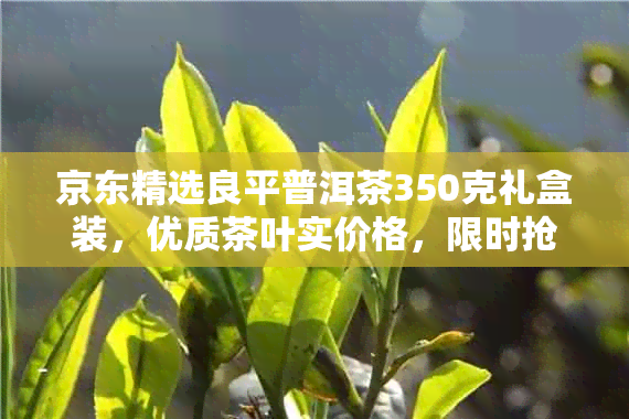 京东精选良平普洱茶350克礼盒装，优质茶叶实价格，限时抢购！