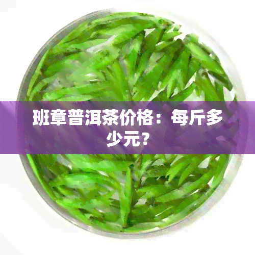 班章普洱茶价格：每斤多少元？