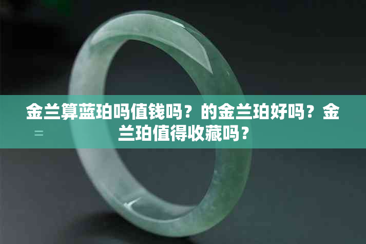 金兰算蓝珀吗值钱吗？的金兰珀好吗？金兰珀值得收藏吗？