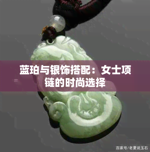 蓝珀与银饰搭配：女士项链的时尚选择