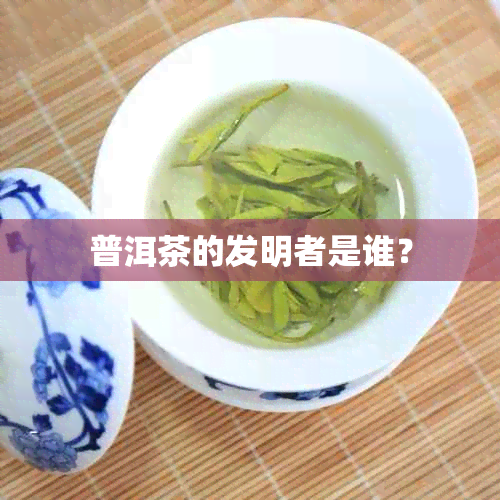 普洱茶的发明者是谁？