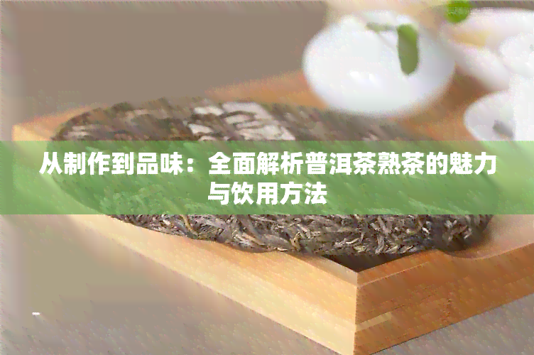 从制作到品味：全面解析普洱茶熟茶的魅力与饮用方法