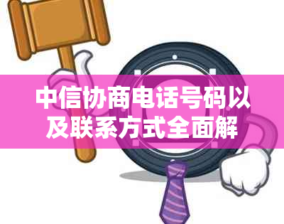 中信协商电话号码以及联系方式全面解析，帮助您快速联系和解决问题