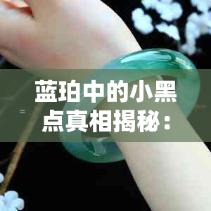 蓝珀中的小黑点真相揭秘：如何分辨真假？