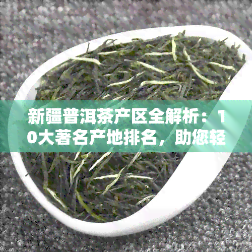 新疆普洱茶产区全解析：10大著名产地排名，助您轻松找到优质茶叶