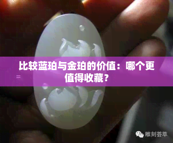 比较蓝珀与金珀的价值：哪个更值得收藏？