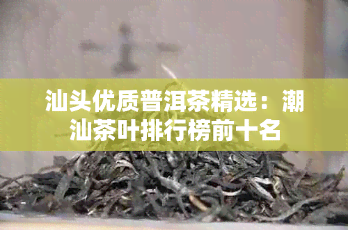 汕头优质普洱茶精选：潮汕茶叶排行榜前十名