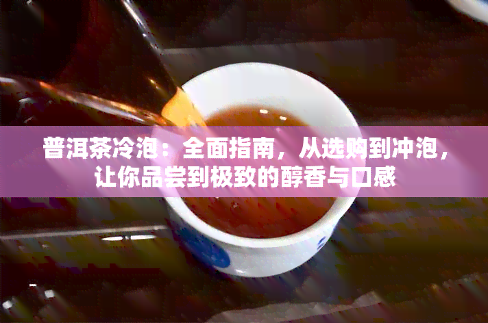 普洱茶冷泡：全面指南，从选购到冲泡，让你品尝到极致的醇香与口感