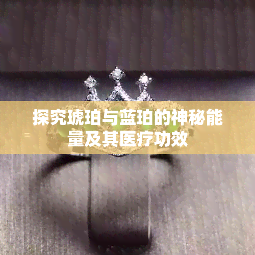 探究琥珀与蓝珀的神秘能量及其医疗功效