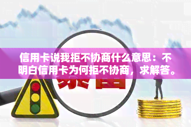 信用卡说我拒不协商什么意思：不明白信用卡为何拒不协商，求解答。