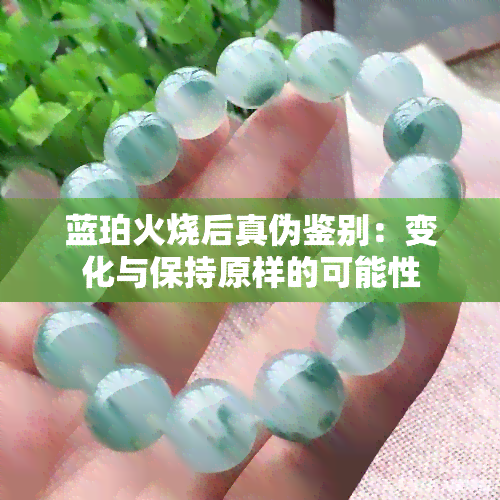 蓝珀火烧后真伪鉴别：变化与保持原样的可能性