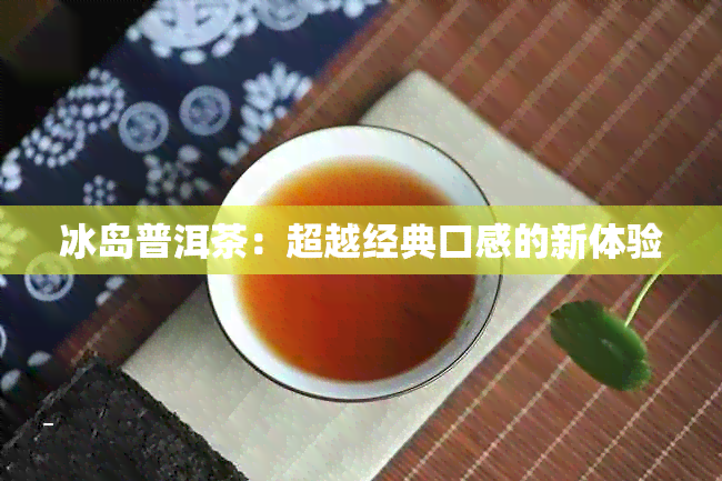 冰岛普洱茶：超越经典口感的新体验