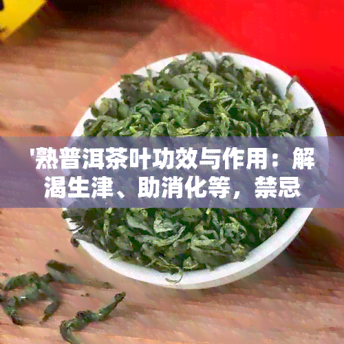 '熟普洱茶叶功效与作用：解渴生津、助消化等，禁忌与副作用也需注意'