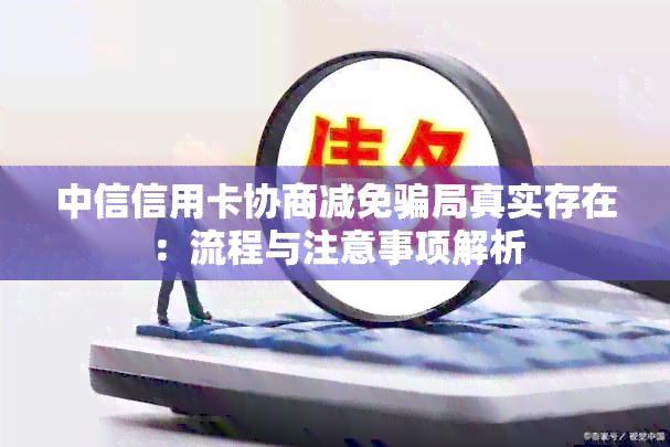 中信信用卡协商减免骗局真实存在：流程与注意事项解析