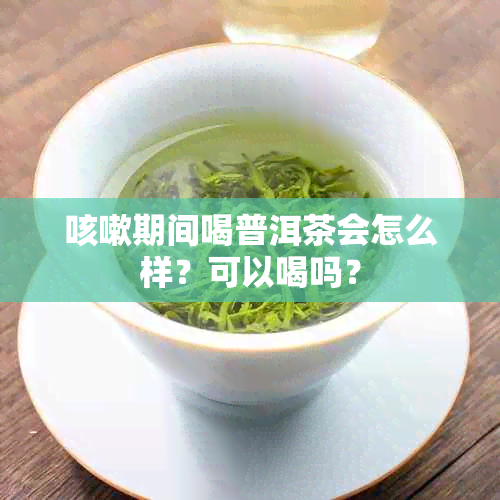 咳嗽期间喝普洱茶会怎么样？可以喝吗？