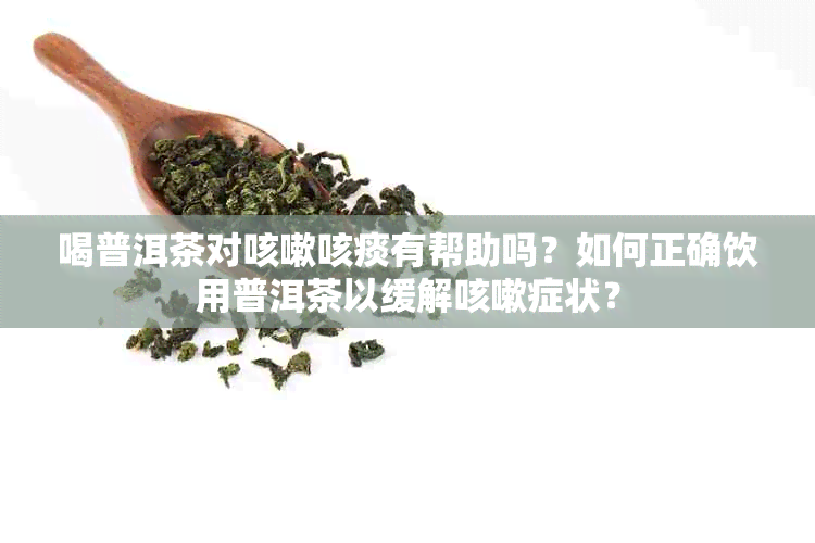 喝普洱茶对咳嗽咳痰有帮助吗？如何正确饮用普洱茶以缓解咳嗽症状？