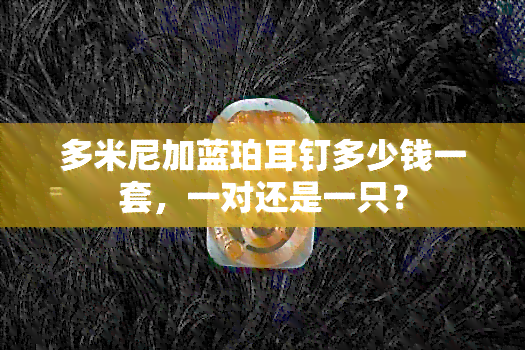 多米尼加蓝珀耳钉多少钱一套，一对还是一只？