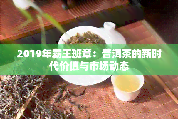 2019年霸王班章：普洱茶的新时代价值与市场动态