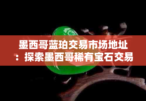 墨西哥蓝珀交易市场地址：探索墨西哥稀有宝石交易的更佳地点