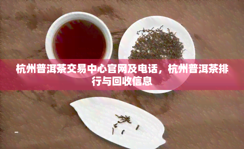 杭州普洱茶交易中心官网及电话，杭州普洱茶排行与回收信息