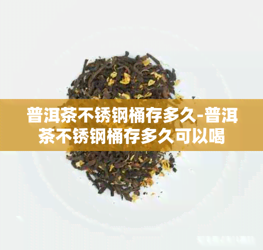 普洱茶不锈钢桶存多久-普洱茶不锈钢桶存多久可以喝