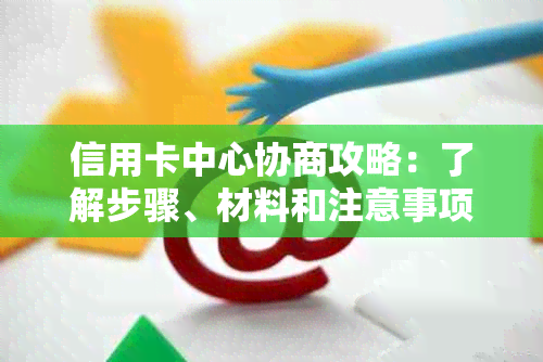 信用卡中心协商攻略：了解步骤、材料和注意事项，成功解决债务问题！