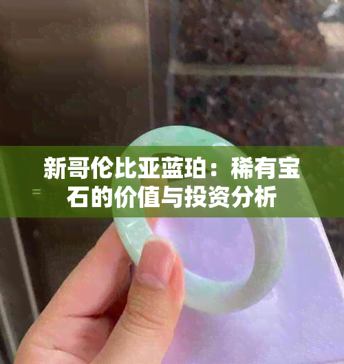 新哥伦比亚蓝珀：稀有宝石的价值与投资分析